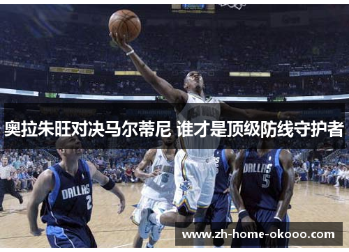 奥拉朱旺对决马尔蒂尼 谁才是顶级防线守护者 奥拉朱旺对决马尔蒂尼 谁才是顶级防线守护者