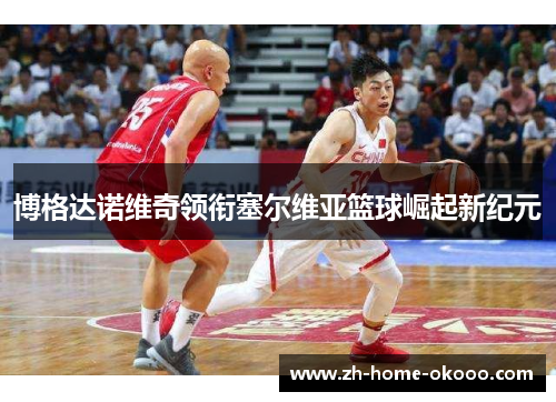 博格达诺维奇领衔塞尔维亚篮球崛起新纪元 博格达诺维奇领衔塞尔维亚篮球崛起新纪元