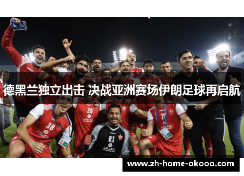 德黑兰独立出击 决战亚洲赛场伊朗足球再启航