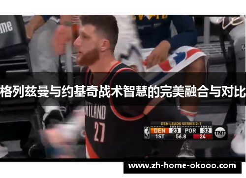 格列兹曼与约基奇战术智慧的完美融合与对比 格列兹曼与约基奇战术智慧的完美融合与对比