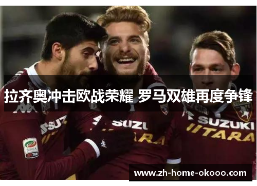 拉齐奥冲击欧战荣耀 罗马双雄再度争锋